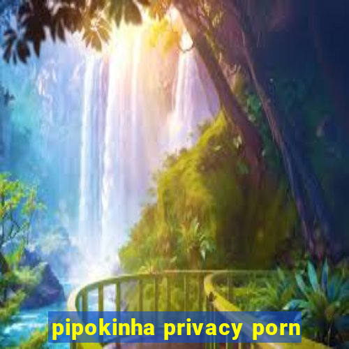 pipokinha privacy porn