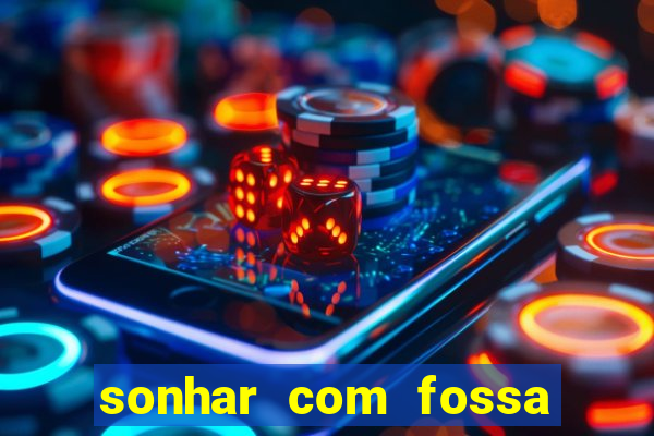 sonhar com fossa de fezes cheia