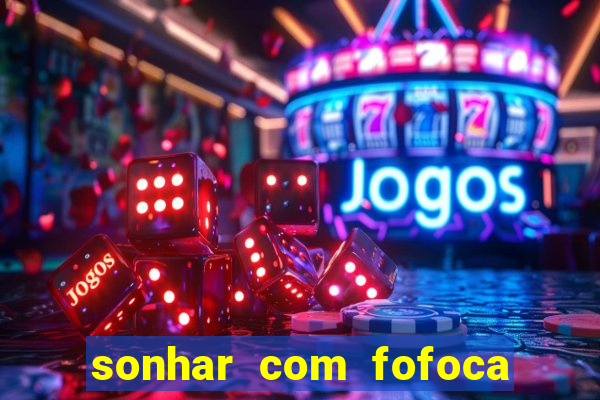 sonhar com fofoca jogo do bicho