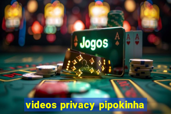 videos privacy pipokinha